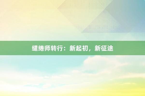 缱绻师转行：新起初，新征途