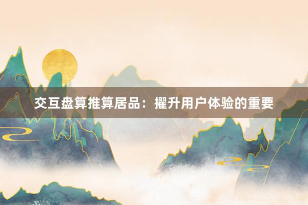 交互盘算推算居品：擢升用户体验的重要