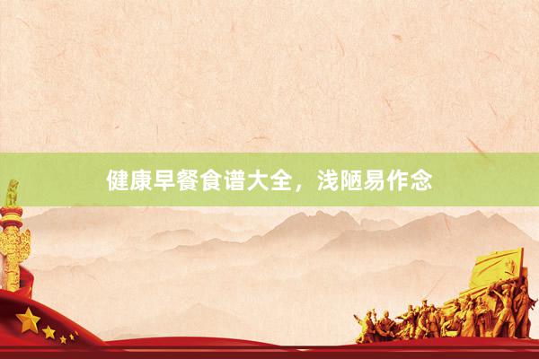 健康早餐食谱大全，浅陋易作念